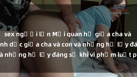 sex người lớn Mối quan hệ giữa cha và con: Sự thật về tình dục giữa cha và con và những hệ lụy đáng sợ khi vi phạm luật pháp.