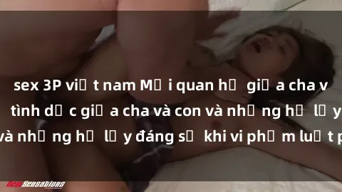 sex 3P việt nam Mối quan hệ giữa cha và con: Sự thật về tình dục giữa cha và con và những hệ lụy đáng sợ khi vi phạm luật pháp.