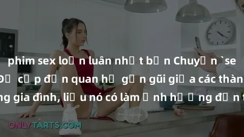 phim sex loạn luân nhật bản Chuyện `sex anh em ruột` - Đề cập đến quan hệ gần gũi giữa các thành viên trong gia đình, liệu nó có làm ảnh hưởng đến tình cảm gia đình hay không?
