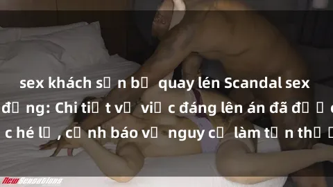 sex khách sạn bị quay lén Scandal sex cô cháu gây chấn động: Chi tiết vụ việc đáng lên án đã được hé lộ, cảnh báo về nguy cơ làm tổn thương tâm hồn trẻ em.