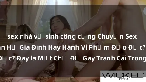 sex nhà vệ sinh công cộng Chuyện Sex Ông Cháu: Mối Quan Hệ Gia Đình Hay Hành Vi Phạm Đạo Đức? Đây là Một Chủ Đề Gây Tranh Cãi Trong Xã Hội Hiện Nay.