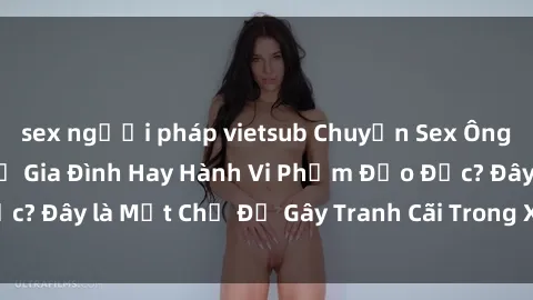 sex người pháp vietsub Chuyện Sex Ông Cháu: Mối Quan Hệ Gia Đình Hay Hành Vi Phạm Đạo Đức? Đây là Một Chủ Đề Gây Tranh Cãi Trong Xã Hội Hiện Nay.