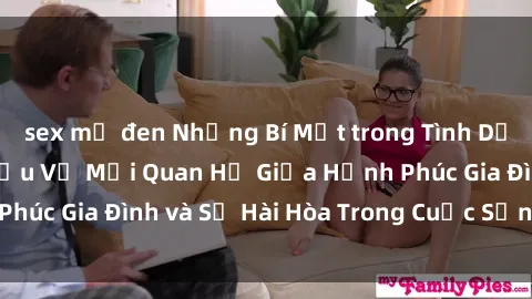 sex mỹ đen Những Bí Mật trong Tình Dục Gia Đình: Tìm Hiểu Về Mối Quan Hệ Giữa Hạnh Phúc Gia Đình và Sự Hài Hòa Trong Cuộc Sống Tình Dục