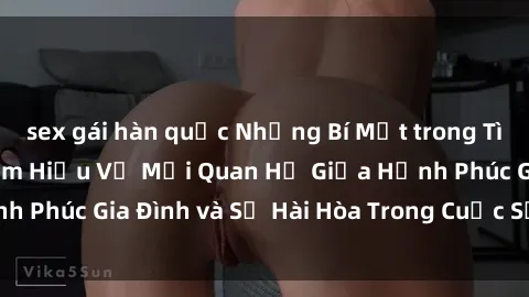 sex gái hàn quốc Những Bí Mật trong Tình Dục Gia Đình: Tìm Hiểu Về Mối Quan Hệ Giữa Hạnh Phúc Gia Đình và Sự Hài Hòa Trong Cuộc Sống Tình Dục