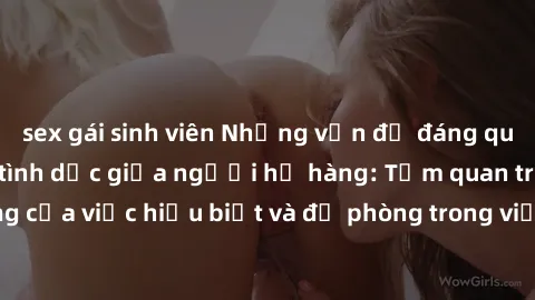 sex gái sinh viên Những vấn đề đáng quan tâm về quan hệ tình dục giữa người họ hàng: Tầm quan trọng của việc hiểu biết và đề phòng trong việc tiếp xúc trong gia đình.