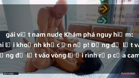 gái việt nam nude Khám phá nguy hiểm: sex camera ẩn ghi lại khoảnh khắc ẩn nấp! Đừng để lọt vào vòng lưới rình rập của camera ẩn!
