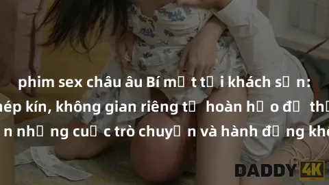 phim sex châu âu Bí mật tại khách sạn: Phòng quay lén khép kín, không gian riêng tư hoàn hảo để thực hiện những cuộc trò chuyện và hành động không bị người khác phát hiện.