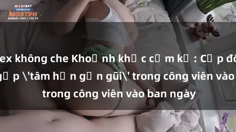 sex không che Khoảnh khắc cấm kỵ: Cặp đôi bị bắt gặp 'tâm hồn gần gũi' trong công viên vào ban ngày