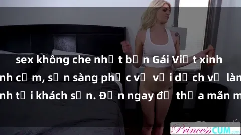 sex không che nhật bản Gái Việt xinh đẹp, nồng nàn tình cảm, sẵn sàng phục vụ với dịch vụ làm tình tại khách sạn. Đến ngay để thỏa mãn mọi khao khát của bạn!