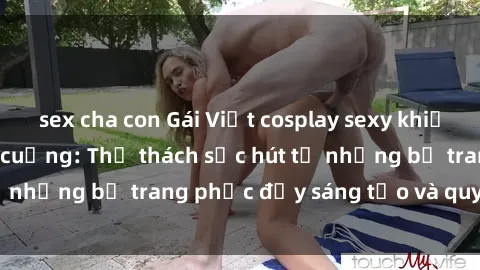 sex cha con Gái Việt cosplay sexy khiến fan hâm mộ phát cuồng: Thử thách sức hút từ những bộ trang phục đầy sáng tạo và quyến rũ!
