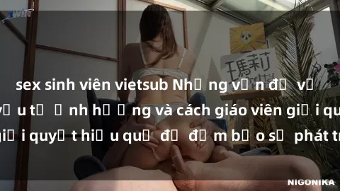 sex sinh viên vietsub Những vấn đề về sex học sinh: Các yếu tố ảnh hưởng và cách giáo viên giải quyết hiệu quả để đảm bảo sự phát triển toàn diện.