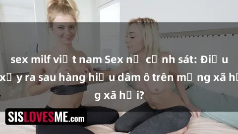 sex milf việt nam Sex nữ cảnh sát: Điều gì xảy ra sau hàng hiệu dâm ô trên mạng xã hội?
