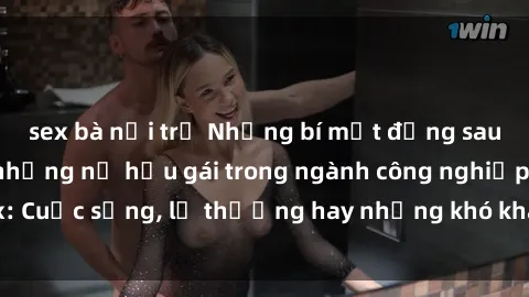 sex bà nội trợ Những bí mật đằng sau cuộc sống của những nữ hầu gái trong ngành công nghiệp sex: Cuộc sống, lẽ thường hay những khó khăn mà họ phải đối mặt.
