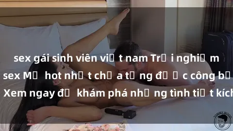 sex gái sinh viên việt nam Trải nghiệm đỉnh cao cùng phim sex Mỹ hot nhất chưa từng được công bố! Xem ngay để khám phá những tình tiết kích thích, cảnh nóng bỏng!