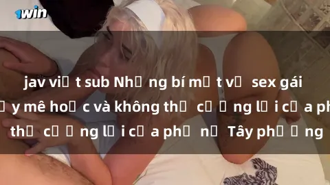 jav việt sub Những bí mật về sex gái Tây: Sự quyến rũ đầy mê hoặc và không thể cưỡng lại của phụ nữ Tây phương