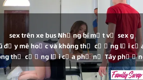 sex trên xe bus Những bí mật về sex gái Tây: Sự quyến rũ đầy mê hoặc và không thể cưỡng lại của phụ nữ Tây phương