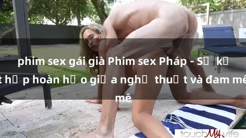 phim sex gái già Phim sex Pháp - Sự kết hợp hoàn hảo giữa nghệ thuật và đam mê