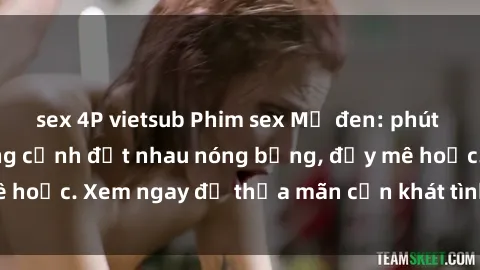 sex 4P vietsub Phim sex Mỹ đen: phút mãnh liệt với những cảnh địt nhau nóng bỏng, đầy mê hoặc. Xem ngay để thỏa mãn cơn khát tình dục của bạn!