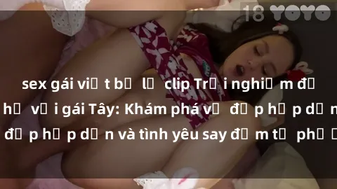 sex gái việt bị lộ clip Trải nghiệm đầy mới lạ khi quan hệ với gái Tây: Khám phá vẻ đẹp hấp dẫn và tình yêu say đắm từ phương Tây