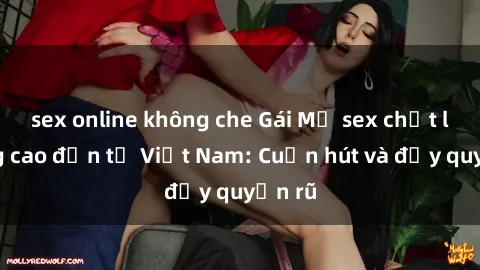 sex online không che Gái Mỹ sex chất lượng cao đến từ Việt Nam: Cuốn hút và đầy quyến rũ