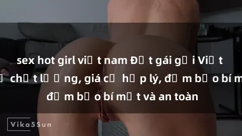 sex hot girl việt nam Đặt gái gọi Việt Nam: Dịch vụ chất lượng, giá cả hợp lý, đảm bảo bí mật và an toàn