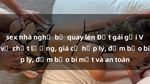 sex nhà nghỉ bị quay lén Đặt gái gọi Việt Nam: Dịch vụ chất lượng, giá cả hợp lý, đảm bảo bí mật và an toàn