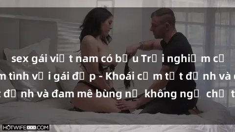 sex gái việt nam có bầu Trải nghiệm cực kỳ thú vị khi làm tình với gái đẹp - Khoái cảm tột đỉnh và đam mê bùng nổ không ngờ chỉ trong một đêm!