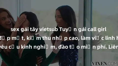 sex gái tây vietsub Tuyển gái call girl Việt Nam gợi cảm, đẹp mắt, kiếm thu nhập cao, làm việc linh hoạt, không yêu cầu kinh nghiệm, đào tạo miễn phí. Liên hệ ngay để biết thêm chi tiết!