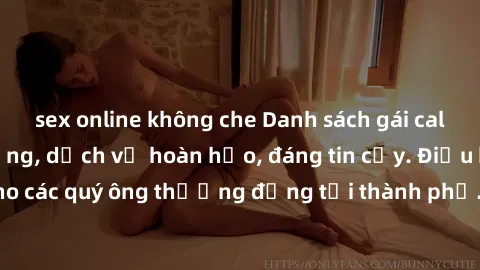 sex online không che Danh sách gái call girl vip chất lượng, dịch vụ hoàn hảo, đáng tin cậy. Điều hấp dẫn cho các quý ông thượng đẳng tại thành phố. Hãy nhấc máy và đặt lịch ngay!
