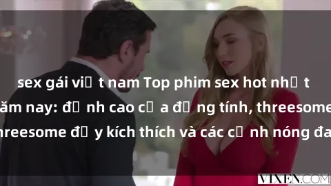 sex gái việt nam Top phim sex hot nhất không thể bỏ lỡ năm nay: đỉnh cao của đồng tính, threesome đầy kích thích và các cảnh nóng đang gây sốt!