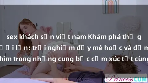 sex khách sạn việt nam Khám phá thế giới mới với sex người lớn: trải nghiệm đầy mê hoặc và đắm chìm trong những cung bậc cảm xúc tột cùng, hứng khởi và cuốn hút.