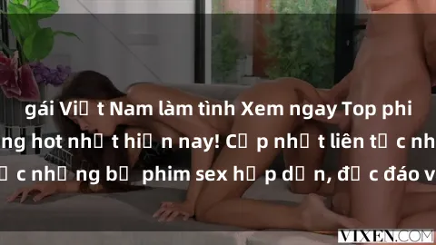 gái Việt Nam làm tình Xem ngay Top phim sex mới nhất đang hot nhất hiện nay! Cập nhật liên tục những bộ phim sex hấp dẫn, độc đáo và đầy kích thích.