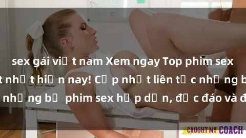 sex gái việt nam Xem ngay Top phim sex mới nhất đang hot nhất hiện nay! Cập nhật liên tục những bộ phim sex hấp dẫn, độc đáo và đầy kích thích.