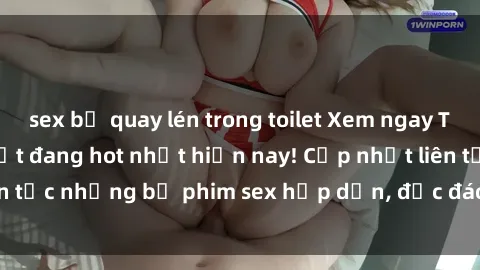 sex bị quay lén trong toilet Xem ngay Top phim sex mới nhất đang hot nhất hiện nay! Cập nhật liên tục những bộ phim sex hấp dẫn, độc đáo và đầy kích thích.