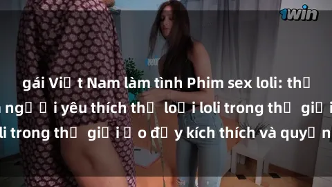 gái Việt Nam làm tình Phim sex loli: thỏa mãn đam mê của người yêu thích thể loại loli trong thế giới ảo đầy kích thích và quyến rũ.