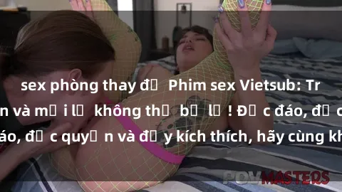 sex phòng thay đồ Phim sex Vietsub: Trải nghiệm hấp dẫn và mới lạ không thể bỏ lỡ! Độc đáo, độc quyền và đầy kích thích, hãy cùng khám phá ngay!