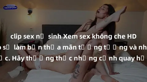 clip sex nữ sinh Xem sex không che HD miễn phí đảm bảo sẽ làm bạn thỏa mãn tưởng tượng và nhu cầu tình dục. Hãy thưởng thức những cảnh quay hấp dẫn và mãnh liệt ngay bây giờ!
