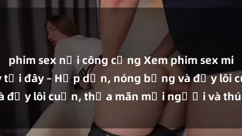 phim sex nơi công cộng Xem phim sex miễn phí online ngay tại đây – Hấp dẫn, nóng bỏng và đầy lôi cuốn, thỏa mãn mọi người và thú vui của bạn!