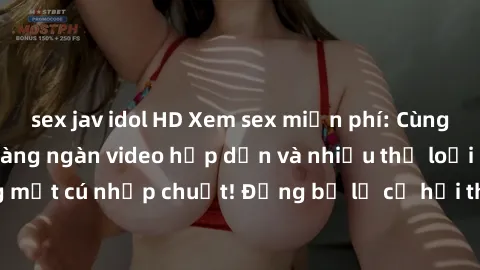 sex jav idol HD Xem sex miễn phí: Cùng trải nghiệm với hàng ngàn video hấp dẫn và nhiều thể loại đa dạng chỉ trong một cú nhấp chuột! Đừng bỏ lỡ cơ hội thưởng thức tuyệt vời này ngay hôm nay!