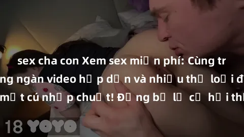 sex cha con Xem sex miễn phí: Cùng trải nghiệm với hàng ngàn video hấp dẫn và nhiều thể loại đa dạng chỉ trong một cú nhấp chuột! Đừng bỏ lỡ cơ hội thưởng thức tuyệt vời này ngay hôm nay!