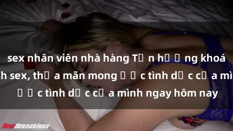 sex nhân viên nhà hàng Tận hưởng khoái cảm với gái xinh sex, thỏa mãn mong ước tình dục của mình ngay hôm nay