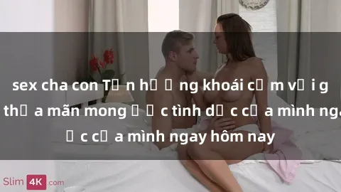 sex cha con Tận hưởng khoái cảm với gái xinh sex, thỏa mãn mong ước tình dục của mình ngay hôm nay