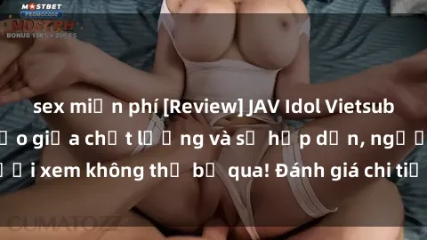 sex miễn phí [Review] JAV Idol Vietsub: Sự kết hợp hoàn hảo giữa chất lượng và sự hấp dẫn, người xem không thể bỏ qua! Đánh giá chi tiết về ứng dụng này!