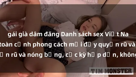 gái già dâm đãng Danh sách sex Việt Nam không che - Ảnh toàn cảnh phong cách mới đầy quyến rũ và nóng bỏng, cực kỳ hấp dẫn, không thể bỏ qua!