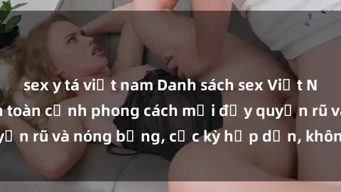 sex y tá việt nam Danh sách sex Việt Nam không che - Ảnh toàn cảnh phong cách mới đầy quyến rũ và nóng bỏng, cực kỳ hấp dẫn, không thể bỏ qua!