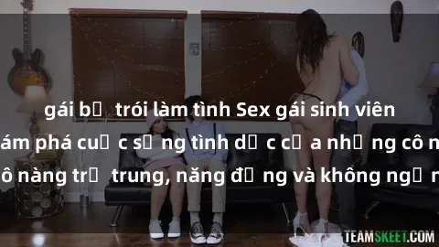 gái bị trói làm tình Sex gái sinh viên hot nhất: Cùng khám phá cuộc sống tình dục của những cô nàng trẻ trung, năng động và không ngần ngại thử nghiệm!