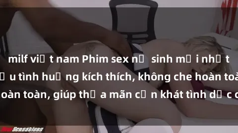 milf việt nam Phim sex nữ sinh mới nhất: Trải nghiệm nhiều tình huống kích thích, không che hoàn toàn, giúp thỏa mãn cơn khát tình dục của các bạn trẻ