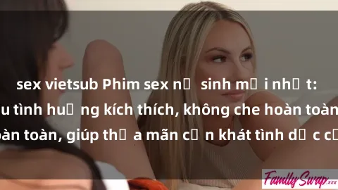 sex vietsub Phim sex nữ sinh mới nhất: Trải nghiệm nhiều tình huống kích thích, không che hoàn toàn, giúp thỏa mãn cơn khát tình dục của các bạn trẻ