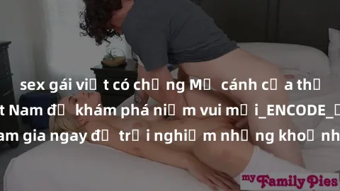sex gái việt có chồng Mở cánh cửa thế giới sex MILF Việt Nam để khám phá niềm vui mới_ENCODE_. Hãy tham gia ngay để trải nghiệm những khoảnh khắc đầy kích thích và đam mê.
