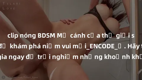 clip nóng BDSM Mở cánh cửa thế giới sex MILF Việt Nam để khám phá niềm vui mới_ENCODE_. Hãy tham gia ngay để trải nghiệm những khoảnh khắc đầy kích thích và đam mê.